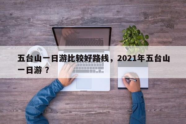 五台山一日游比较好路线，2021年五台山一日游 ？-第1张图片-二手车资讯网