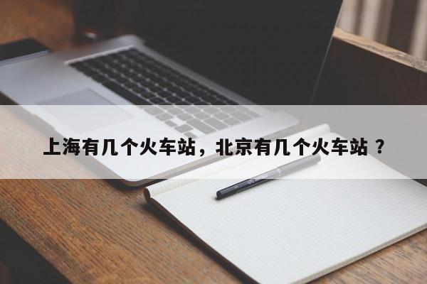 上海有几个火车站，北京有几个火车站 ？-第1张图片-二手车资讯网