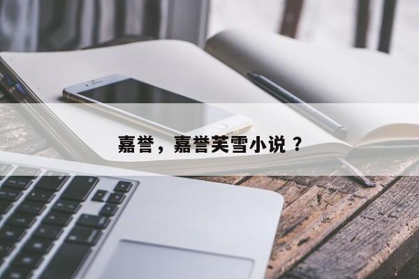嘉誉，嘉誉芙雪小说 ？-第1张图片-二手车资讯网
