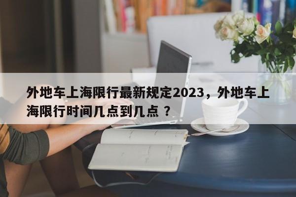 外地车上海限行最新规定2023，外地车上海限行时间几点到几点 ？-第1张图片-二手车资讯网