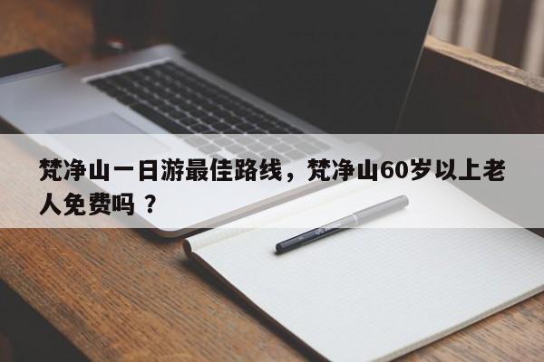 梵净山一日游最佳路线，梵净山60岁以上老人免费吗 ？-第1张图片-二手车资讯网