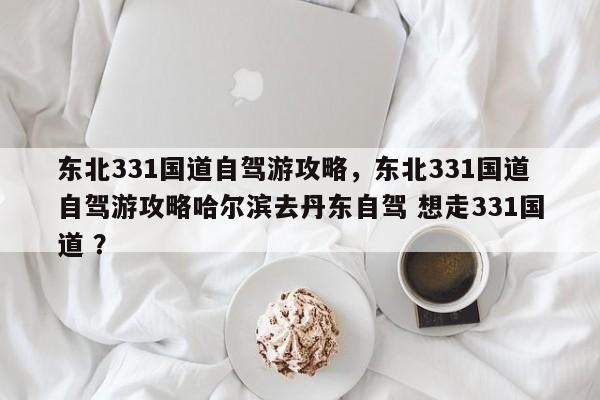 东北331国道自驾游攻略，东北331国道自驾游攻略哈尔滨去丹东自驾 想走331国道 ？-第1张图片-二手车资讯网