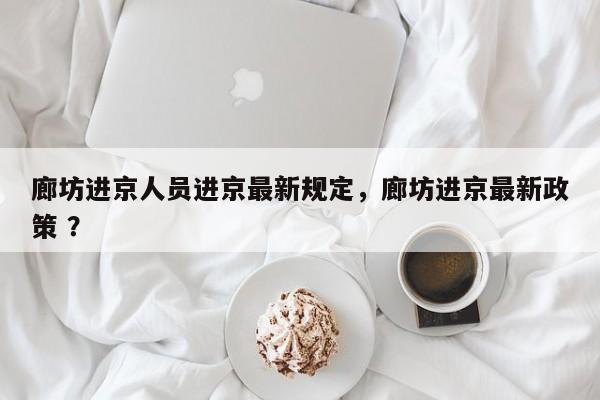 廊坊进京人员进京最新规定，廊坊进京最新政策 ？-第1张图片-二手车资讯网