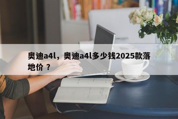 奥迪a4l，奥迪a4l多少钱2025款落地价 ？-第1张图片-二手车资讯网