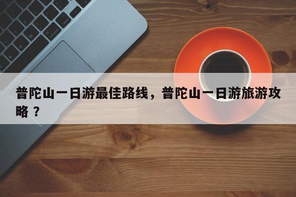 普陀山一日游最佳路线，普陀山一日游旅游攻略 ？-第1张图片-二手车资讯网