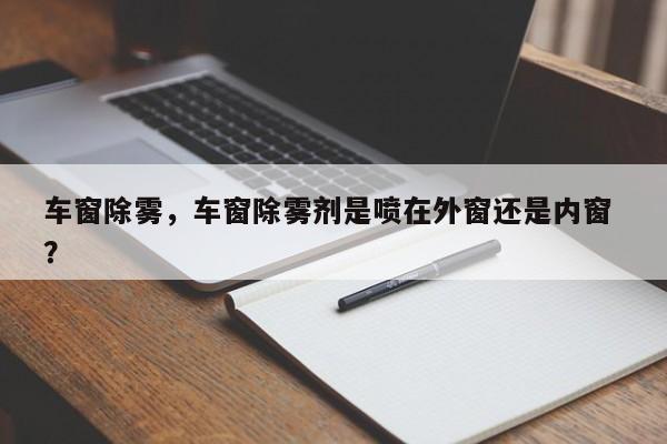 车窗除雾，车窗除雾剂是喷在外窗还是内窗 ？-第1张图片-二手车资讯网