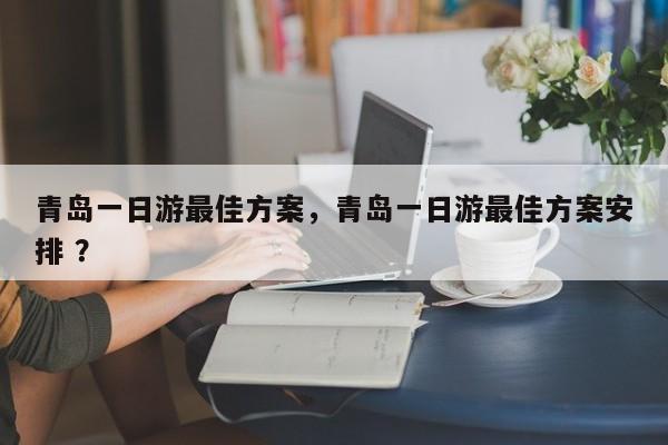 青岛一日游最佳方案，青岛一日游最佳方案安排 ？-第1张图片-二手车资讯网