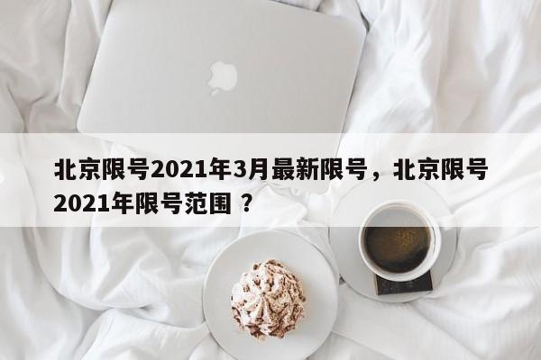 北京限号2021年3月最新限号，北京限号2021年限号范围 ？-第1张图片-二手车资讯网