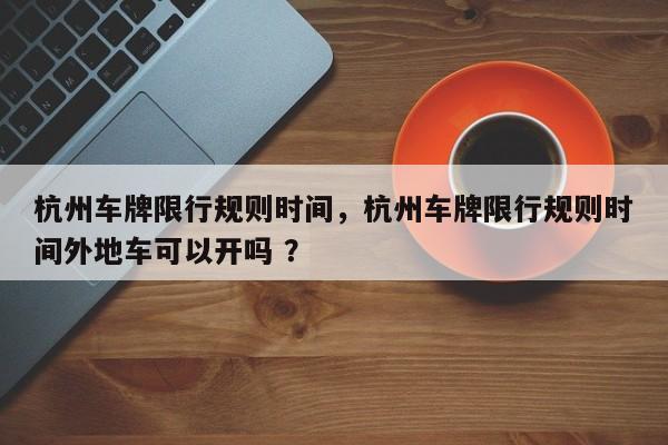 杭州车牌限行规则时间，杭州车牌限行规则时间外地车可以开吗 ？-第1张图片-二手车资讯网