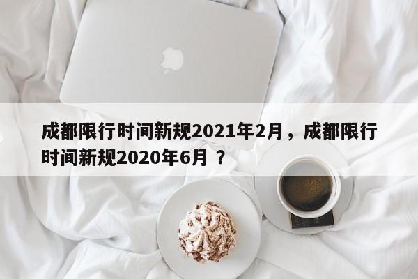 成都限行时间新规2021年2月，成都限行时间新规2020年6月 ？-第1张图片-二手车资讯网