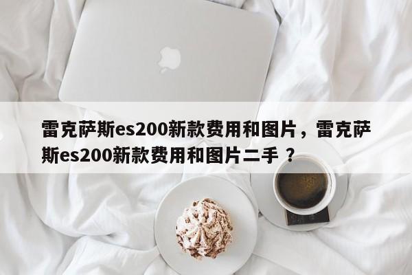 雷克萨斯es200新款费用和图片，雷克萨斯es200新款费用和图片二手 ？-第1张图片-二手车资讯网