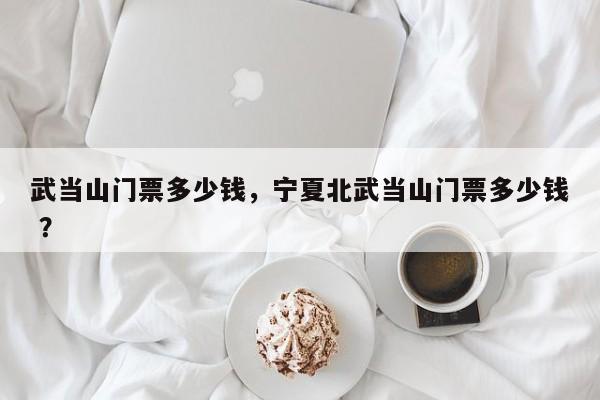 武当山门票多少钱，宁夏北武当山门票多少钱 ？-第1张图片-二手车资讯网