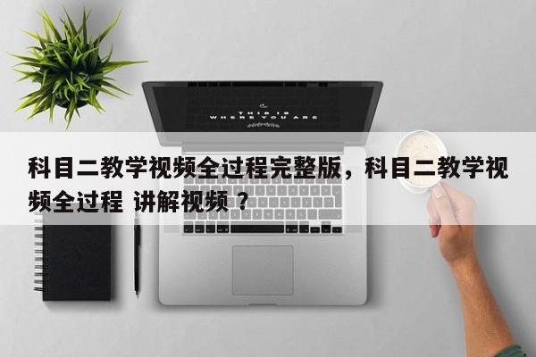 科目二教学视频全过程完整版，科目二教学视频全过程 讲解视频 ？-第1张图片-二手车资讯网