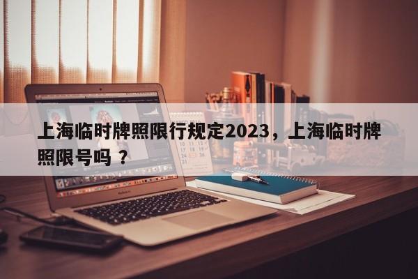 上海临时牌照限行规定2023，上海临时牌照限号吗 ？-第1张图片-二手车资讯网