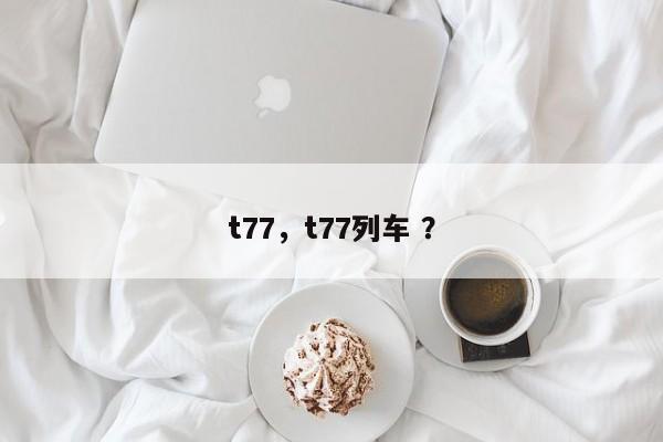 t77，t77列车 ？-第1张图片-二手车资讯网