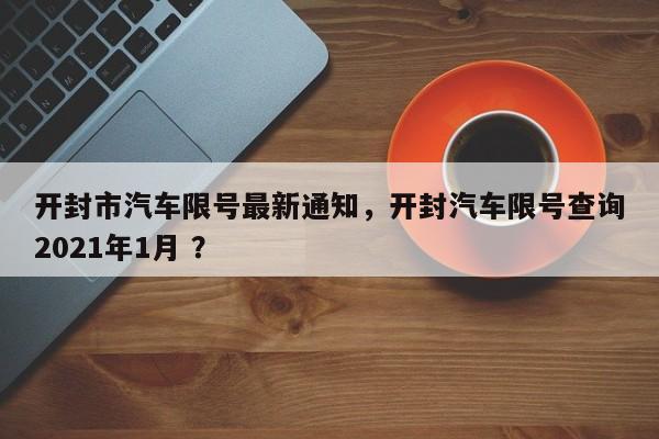 开封市汽车限号最新通知，开封汽车限号查询2021年1月 ？-第1张图片-二手车资讯网