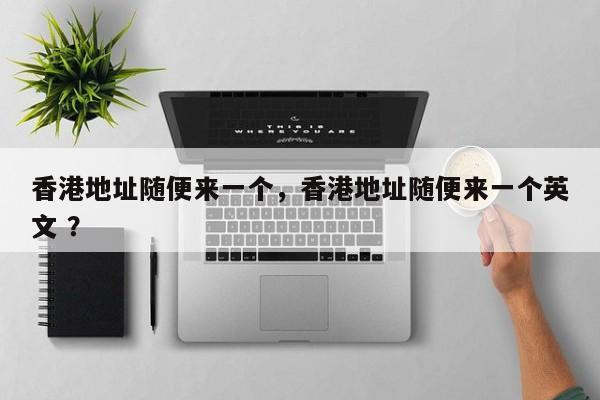 香港地址随便来一个，香港地址随便来一个英文 ？-第1张图片-二手车资讯网