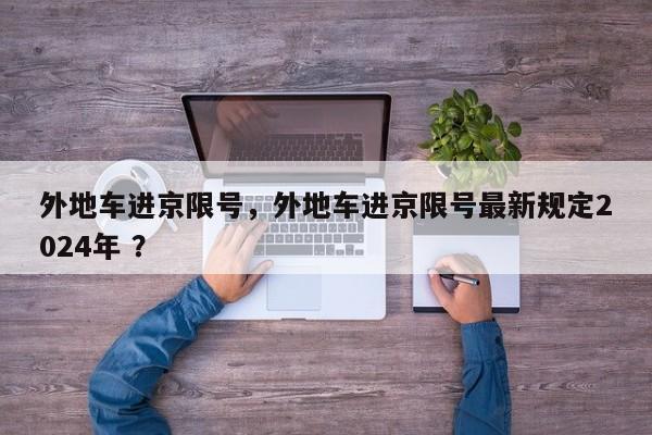 外地车进京限号，外地车进京限号最新规定2024年 ？-第1张图片-二手车资讯网