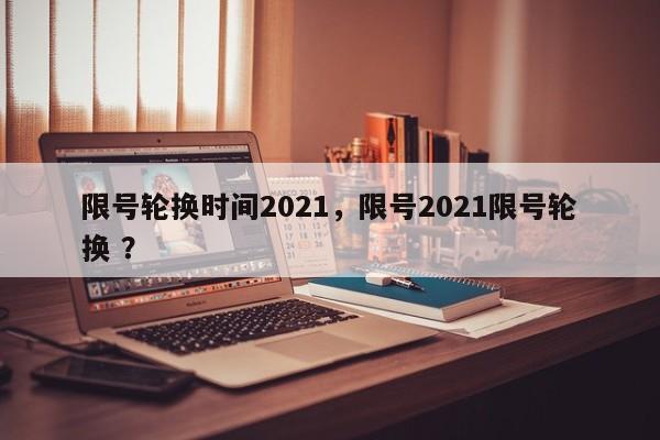 限号轮换时间2021，限号2021限号轮换 ？-第1张图片-二手车资讯网