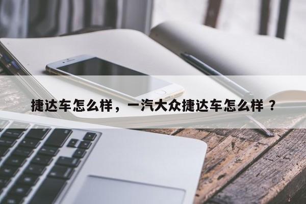 捷达车怎么样，一汽大众捷达车怎么样 ？-第1张图片-二手车资讯网