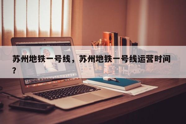 苏州地铁一号线，苏州地铁一号线运营时间 ？-第1张图片-二手车资讯网