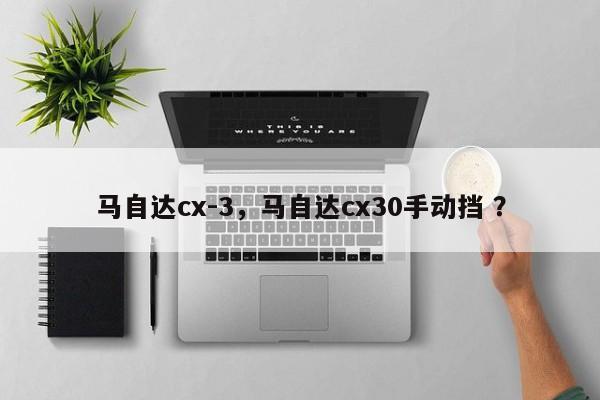 马自达cx-3，马自达cx30手动挡 ？-第1张图片-二手车资讯网