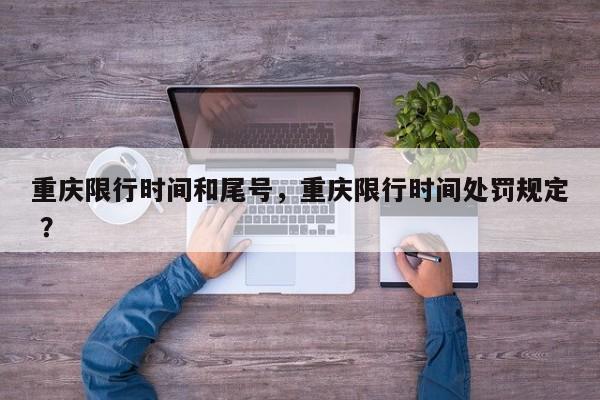 重庆限行时间和尾号，重庆限行时间处罚规定 ？-第1张图片-二手车资讯网