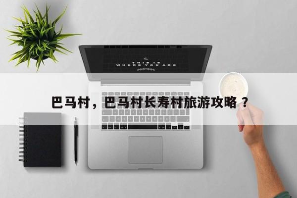 巴马村，巴马村长寿村旅游攻略 ？-第1张图片-二手车资讯网