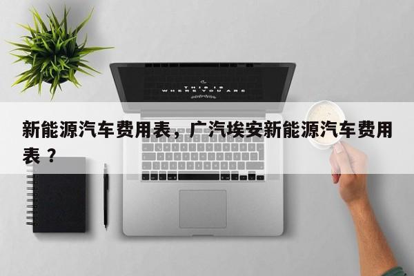 新能源汽车费用表，广汽埃安新能源汽车费用表 ？-第1张图片-二手车资讯网