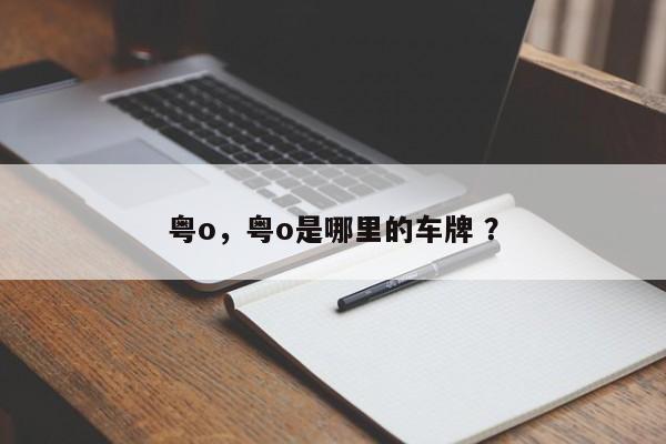 粤o，粤o是哪里的车牌 ？-第1张图片-二手车资讯网