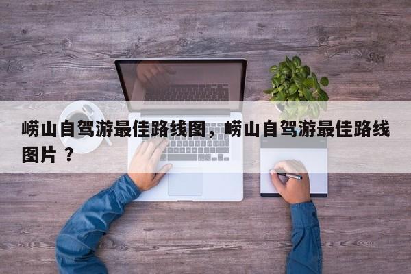 崂山自驾游最佳路线图，崂山自驾游最佳路线图片 ？-第1张图片-二手车资讯网