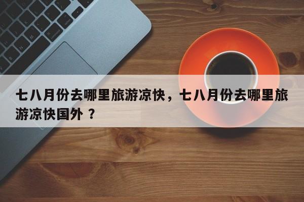 七八月份去哪里旅游凉快，七八月份去哪里旅游凉快国外 ？-第1张图片-二手车资讯网