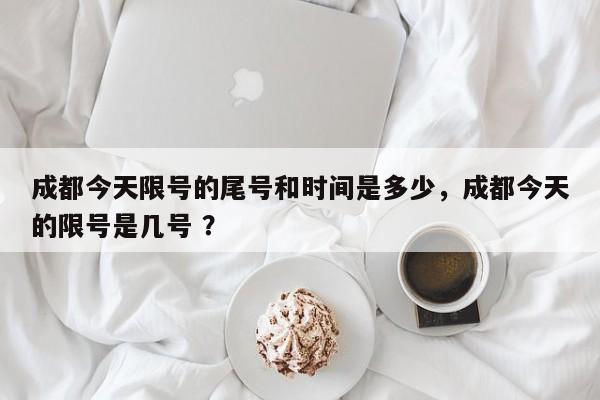 成都今天限号的尾号和时间是多少，成都今天的限号是几号 ？-第1张图片-二手车资讯网