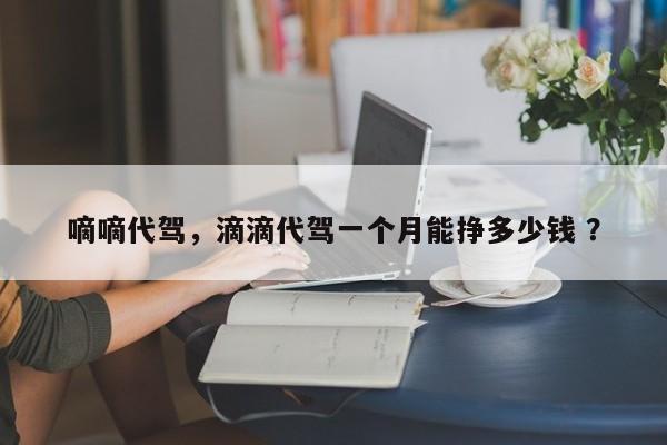 嘀嘀代驾，滴滴代驾一个月能挣多少钱 ？-第1张图片-二手车资讯网