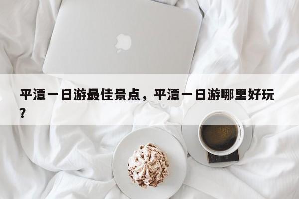 平潭一日游最佳景点，平潭一日游哪里好玩 ？-第1张图片-二手车资讯网