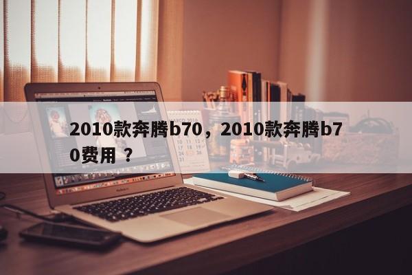 2010款奔腾b70，2010款奔腾b70费用 ？-第1张图片-二手车资讯网