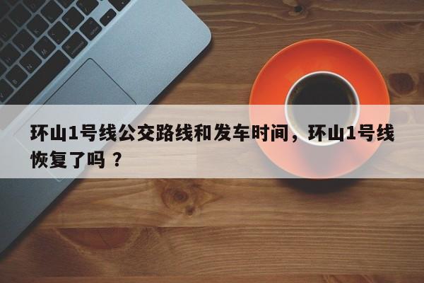 环山1号线公交路线和发车时间，环山1号线恢复了吗 ？-第1张图片-二手车资讯网