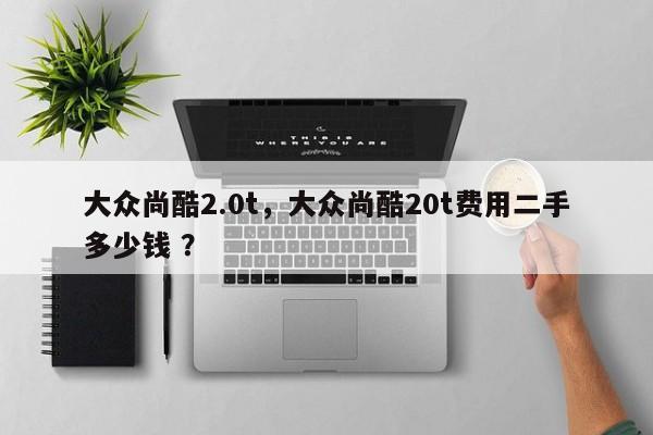 大众尚酷2.0t，大众尚酷20t费用二手多少钱 ？-第1张图片-二手车资讯网