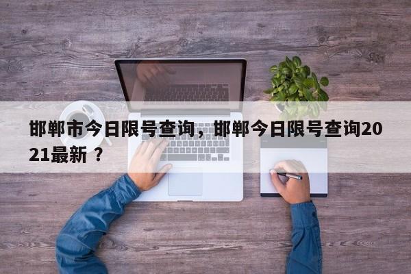 邯郸市今日限号查询，邯郸今日限号查询2021最新 ？-第1张图片-二手车资讯网