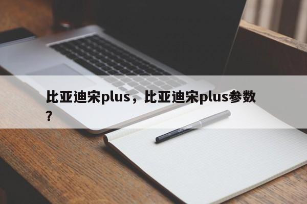 比亚迪宋plus，比亚迪宋plus参数 ？-第1张图片-二手车资讯网