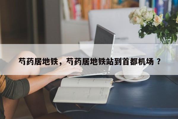 芍药居地铁，芍药居地铁站到首都机场 ？-第1张图片-二手车资讯网