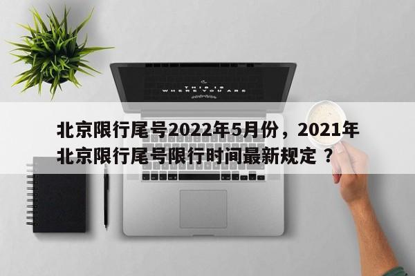 北京限行尾号2022年5月份，2021年北京限行尾号限行时间最新规定 ？-第1张图片-二手车资讯网