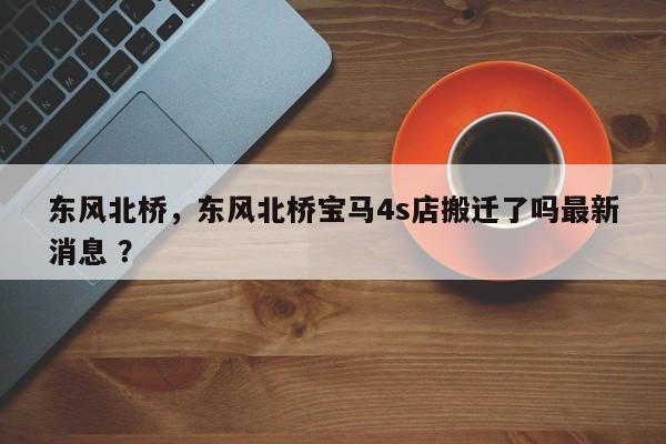 东风北桥，东风北桥宝马4s店搬迁了吗最新消息 ？-第1张图片-二手车资讯网
