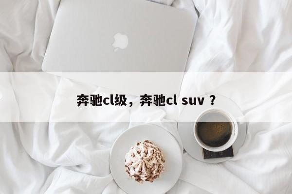 奔驰cl级，奔驰cl suv ？-第1张图片-二手车资讯网