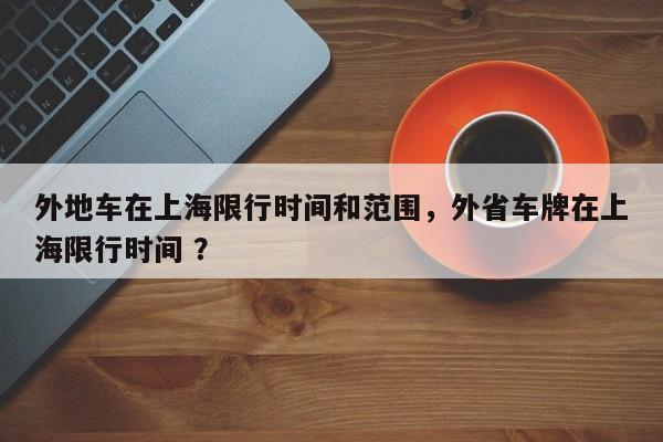 外地车在上海限行时间和范围，外省车牌在上海限行时间 ？-第1张图片-二手车资讯网