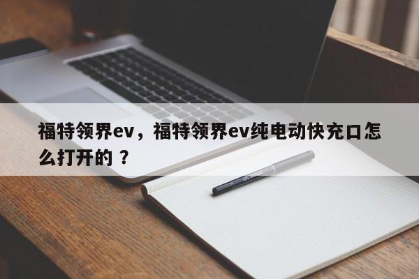 福特领界ev，福特领界ev纯电动快充口怎么打开的 ？-第1张图片-二手车资讯网
