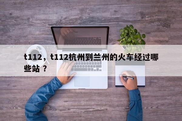 t112，t112杭州到兰州的火车经过哪些站 ？-第1张图片-二手车资讯网