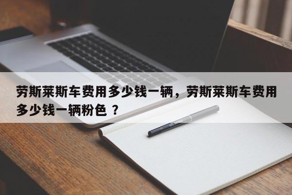 劳斯莱斯车费用多少钱一辆，劳斯莱斯车费用多少钱一辆粉色 ？-第1张图片-二手车资讯网