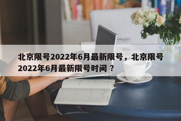 北京限号2022年6月最新限号，北京限号2022年6月最新限号时间 ？-第1张图片-二手车资讯网
