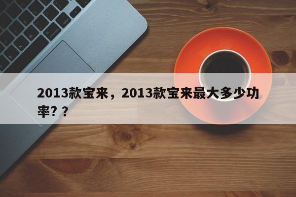 2013款宝来，2013款宝来最大多少功率? ？-第1张图片-二手车资讯网